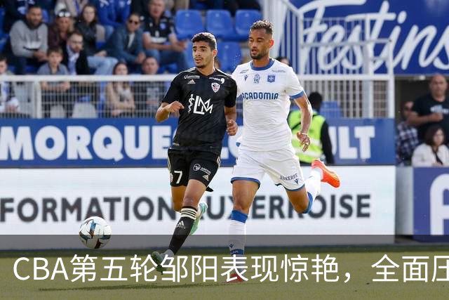 CBA第五轮邹阳表现惊艳，全面压制胡金秋